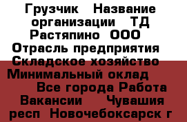 Грузчик › Название организации ­ ТД Растяпино, ООО › Отрасль предприятия ­ Складское хозяйство › Минимальный оклад ­ 15 000 - Все города Работа » Вакансии   . Чувашия респ.,Новочебоксарск г.